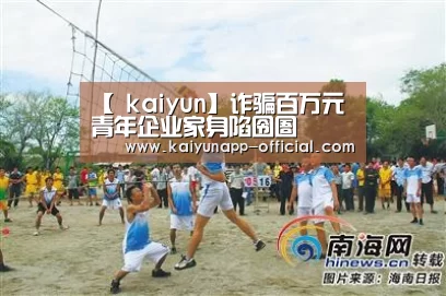 【 kaiyun】诈骗百万元 青年企业家身陷囹圄(图4) 开云体育