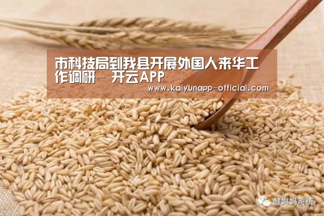市科技局到我县开展外国人来华工作调研- 开云APP(图1) 开云官网