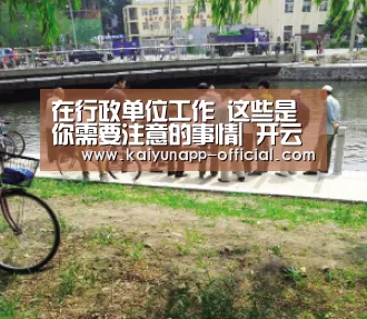 在行政单位工作 这些是你需要注意的事情| 开云官网(图1) 开云APP